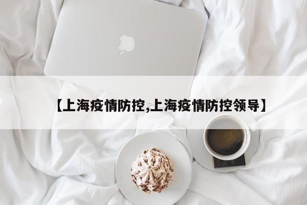 【上海疫情防控,上海疫情防控领导】