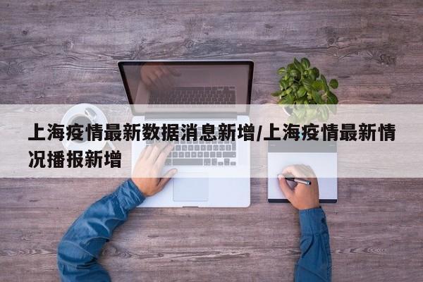 上海疫情最新数据消息新增/上海疫情最新情况播报新增