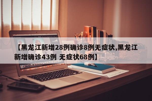 【黑龙江新增28例确诊8例无症状,黑龙江新增确诊43例 无症状68例】
