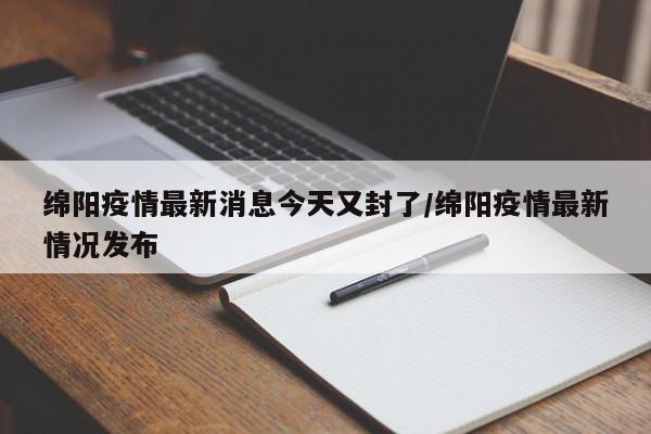绵阳疫情最新消息今天又封了/绵阳疫情最新情况发布