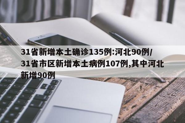 31省新增本土确诊135例:河北90例/31省市区新增本土病例107例,其中河北新增90例