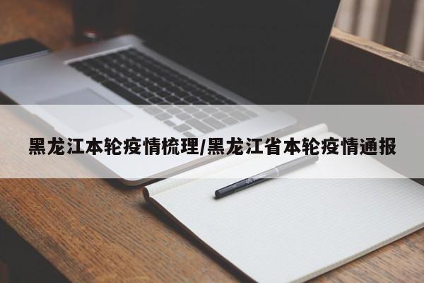 黑龙江本轮疫情梳理/黑龙江省本轮疫情通报