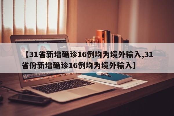 【31省新增确诊16例均为境外输入,31省份新增确诊16例均为境外输入】