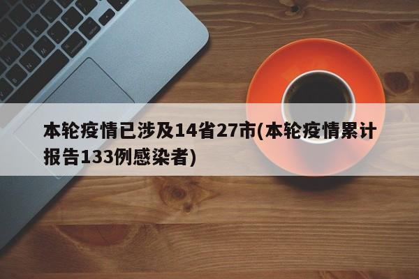 本轮疫情已涉及14省27市(本轮疫情累计报告133例感染者)