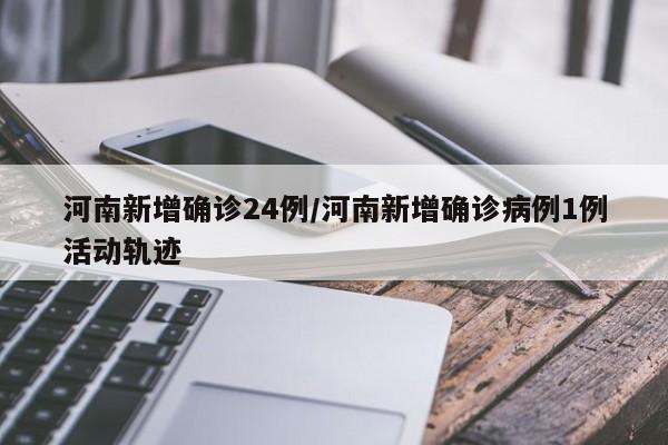 河南新增确诊24例/河南新增确诊病例1例活动轨迹