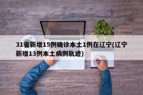 31省新增15例确诊本土1例在辽宁(辽宁新增13例本土病例轨迹)