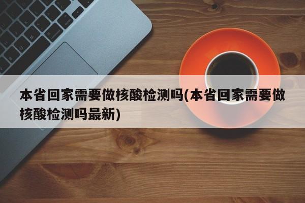 本省回家需要做核酸检测吗(本省回家需要做核酸检测吗最新)
