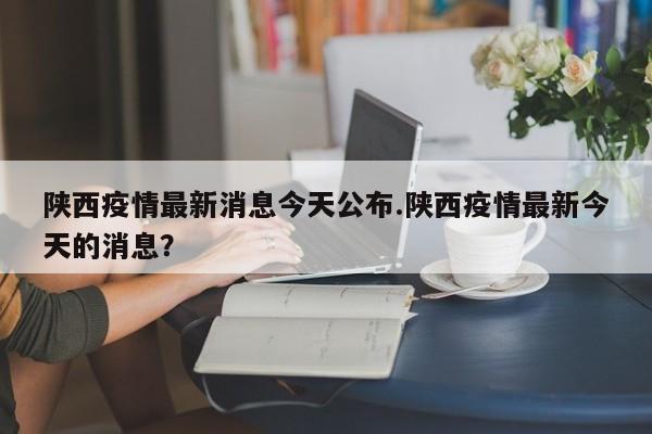 陕西疫情最新消息今天公布.陕西疫情最新今天的消息?