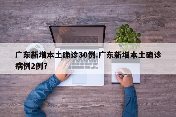 广东新增本土确诊30例.广东新增本土确诊病例2例?