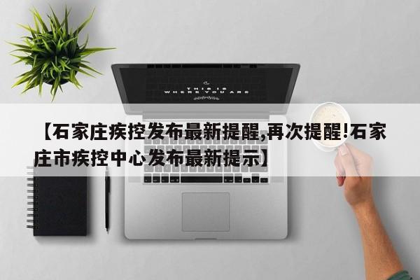 【石家庄疾控发布最新提醒,再次提醒!石家庄市疾控中心发布最新提示】