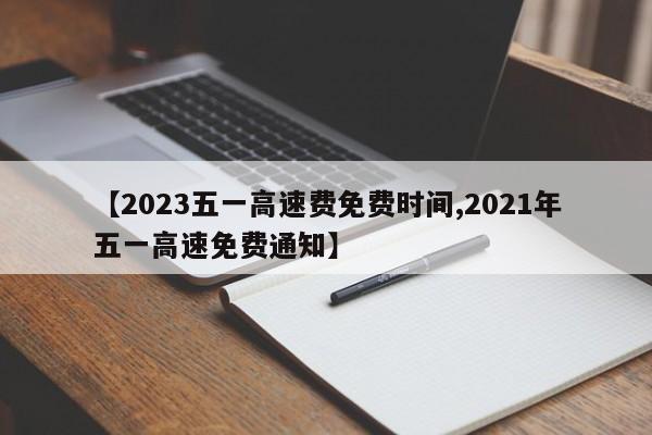 【2023五一高速费免费时间,2021年五一高速免费通知】