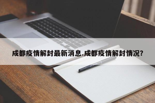 成都疫情解封最新消息.成都疫情解封情况?