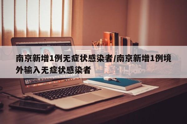 南京新增1例无症状感染者/南京新增1例境外输入无症状感染者