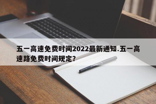 五一高速免费时间2022最新通知.五一高速路免费时间规定?
