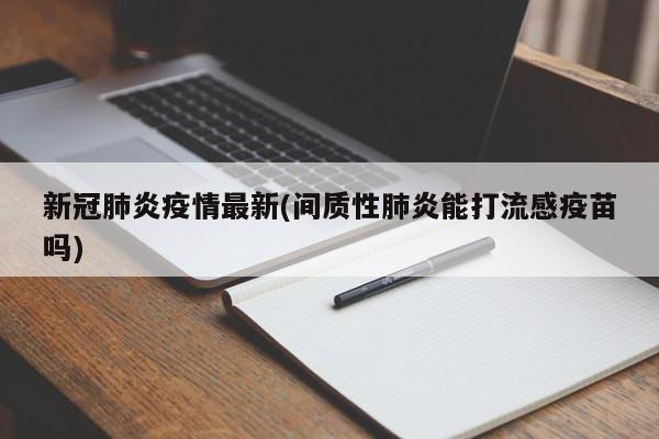 新冠肺炎疫情最新(间质性肺炎能打流感疫苗吗)