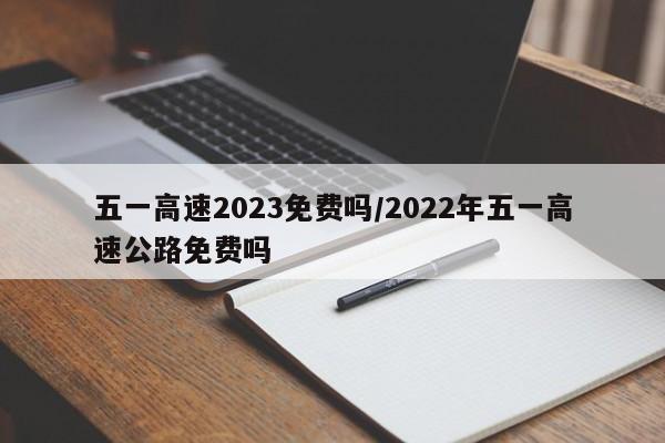 五一高速2023免费吗/2022年五一高速公路免费吗