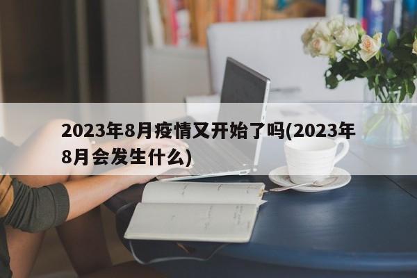 2023年8月疫情又开始了吗(2023年8月会发生什么)