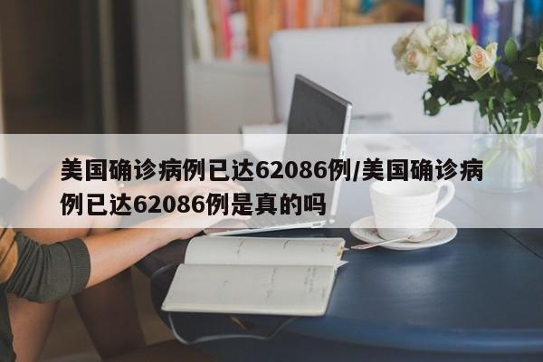 美国确诊病例已达62086例/美国确诊病例已达62086例是真的吗